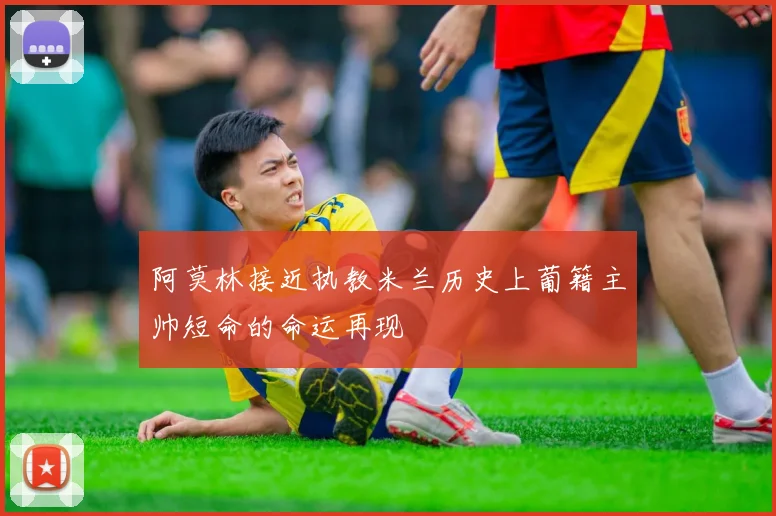 阿莫林接近执教米兰历史上葡籍主帅短命的命运再现