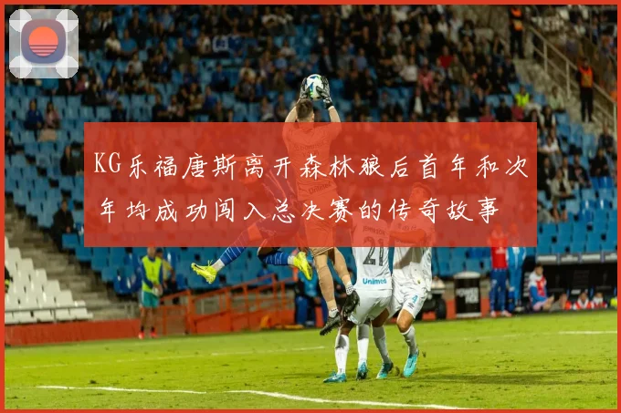 KG乐福唐斯离开森林狼后首年和次年均成功闯入总决赛的传奇故事
