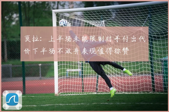 莫拉：上半场未能限制对手付出代价下半场不放弃表现值得称赞