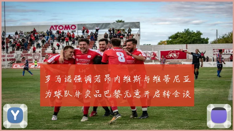罗马诺强调若昂内维斯与维蒂尼亚为球队非卖品巴黎无意开启转会谈判