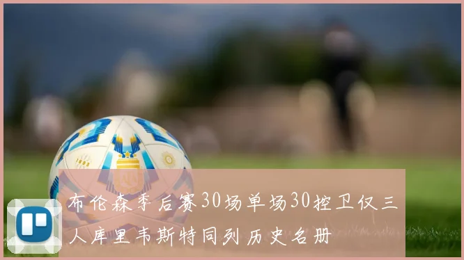 布伦森季后赛30场单场30控卫仅三人库里韦斯特同列历史名册