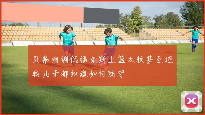 贝弗利调侃福克斯上篮太软甚至连我儿子都知道如何防守