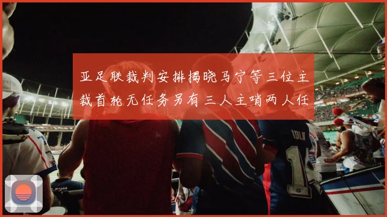 亚足联裁判安排揭晓马宁等三位主裁首轮无任务另有三人主哨两人任四官
