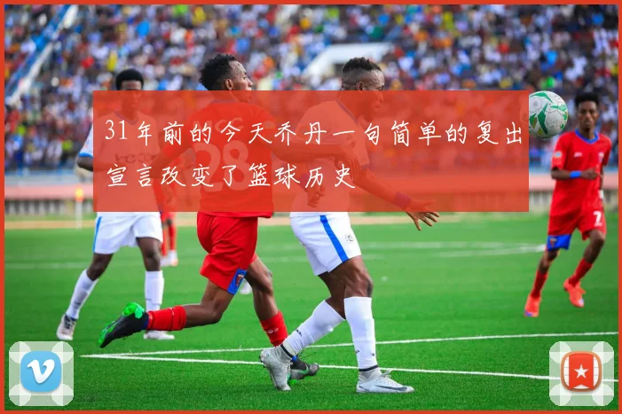 31年前的今天乔丹一句简单的复出宣言改变了篮球历史