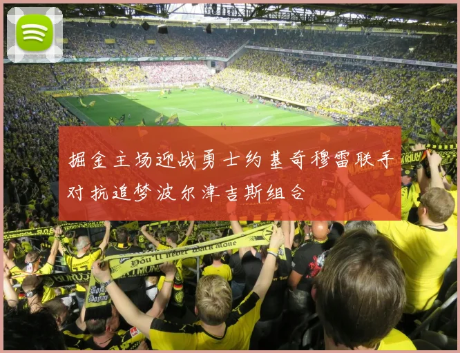 掘金主场迎战勇士约基奇穆雷联手对抗追梦波尔津吉斯组合