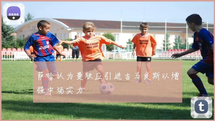 萨哈认为曼联应引进吉马良斯以增强中场实力