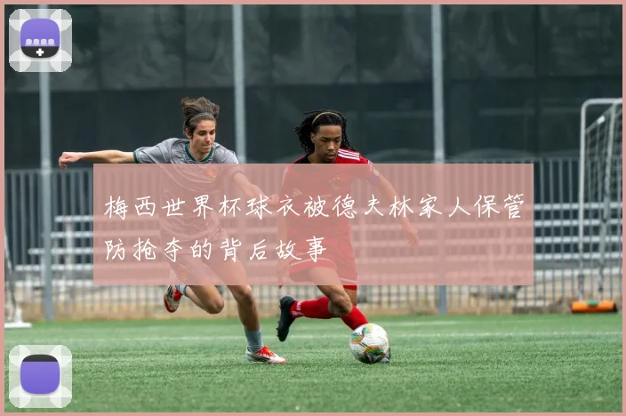 梅西世界杯球衣被德夫林家人保管防抢夺的背后故事