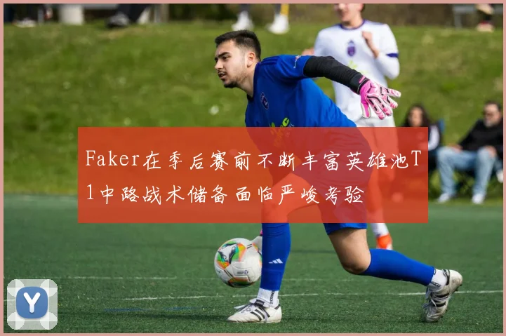 Faker在季后赛前不断丰富英雄池T1中路战术储备面临严峻考验