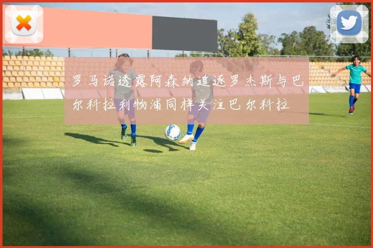 罗马诺透露阿森纳追逐罗杰斯与巴尔科拉利物浦同样关注巴尔科拉