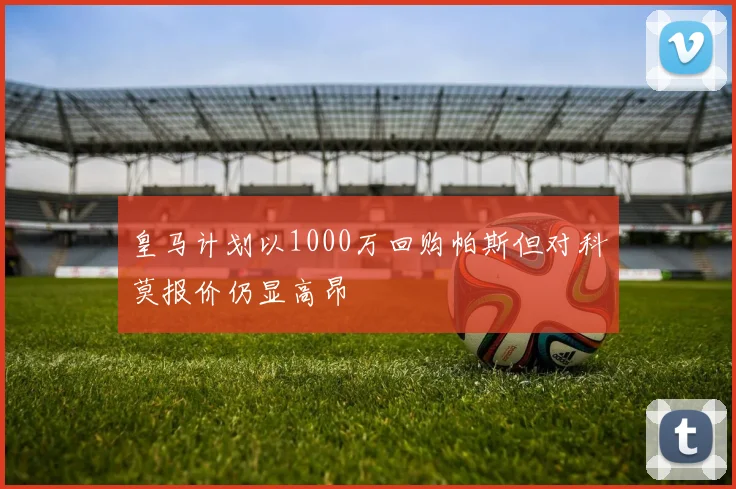 皇马计划以1000万回购帕斯但对科莫报价仍显高昂
