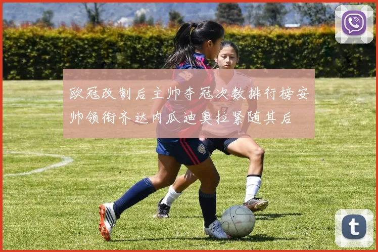 欧冠改制后主帅夺冠次数排行榜安帅领衔齐达内瓜迪奥拉紧随其后