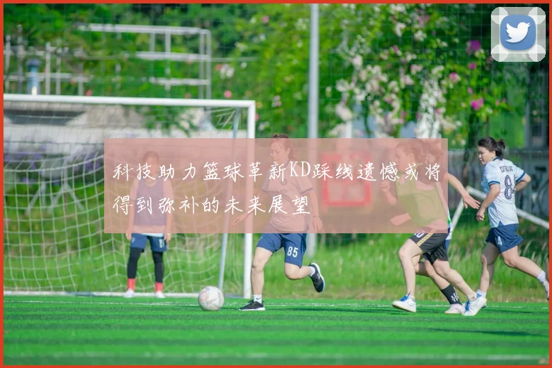 科技助力篮球革新KD踩线遗憾或将得到弥补的未来展望